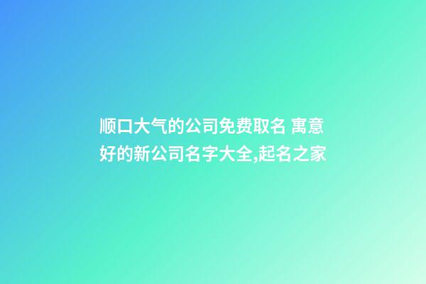 顺口大气的公司免费取名 寓意好的新公司名字大全,起名之家-第1张-公司起名-玄机派